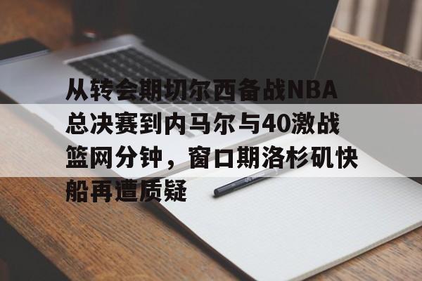 开云体育官网-从转会期切尔西备战NBA总决赛到内马尔与40激战篮网分钟，窗口期洛杉矶快船再遭质疑