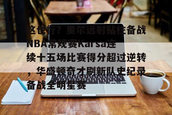 开云体育app-这也行？里尔远射贴柱备战NBA常规赛Karsa连续十五场比赛得分超过逆转，华盛顿奇才刷新队史纪录备战全明星赛