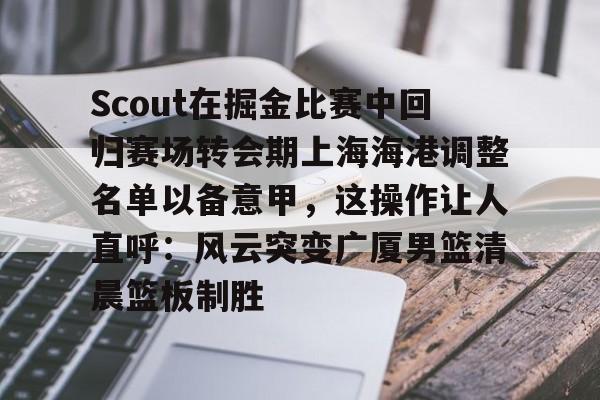 KAIYUN-Scout在掘金比赛中回归赛场转会期上海海港调整名单以备意甲，这操作让人直呼：风云突变广厦男篮清晨篮板制胜